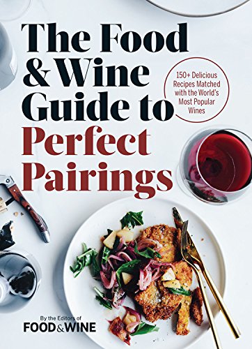 The Food & Wine Guide to Perfect Pairings: 150+ Delicious Recipes Matched with the World’s Most Popular Wines